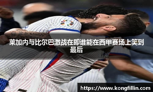 莱加内与比尔巴激战在即谁能在西甲赛场上笑到最后